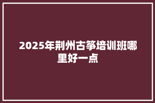 2025年荆州古筝培训班哪里好一点