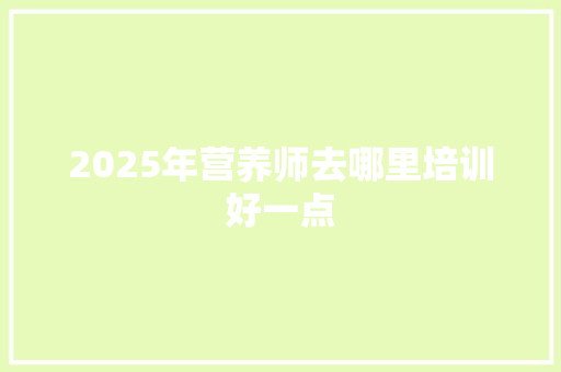 2025年营养师去哪里培训好一点