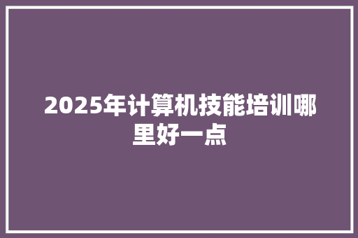 2025年计算机技能培训哪里好一点