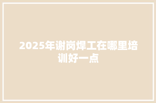 2025年谢岗焊工在哪里培训好一点