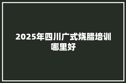 2025年四川广式烧腊培训哪里好