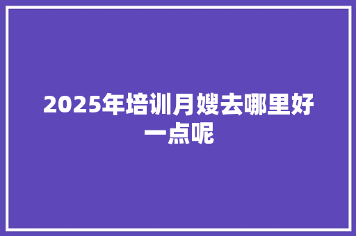 2025年培训月嫂去哪里好一点呢