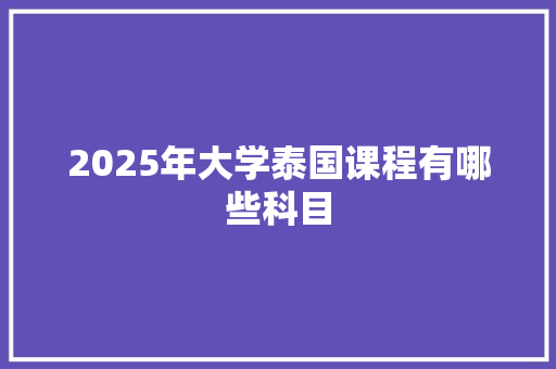 2025年大学泰国课程有哪些科目
