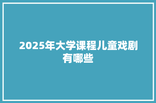 2025年大学课程儿童戏剧有哪些
