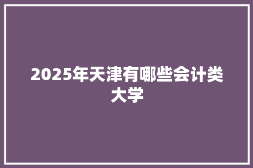 2025年天津有哪些会计类大学