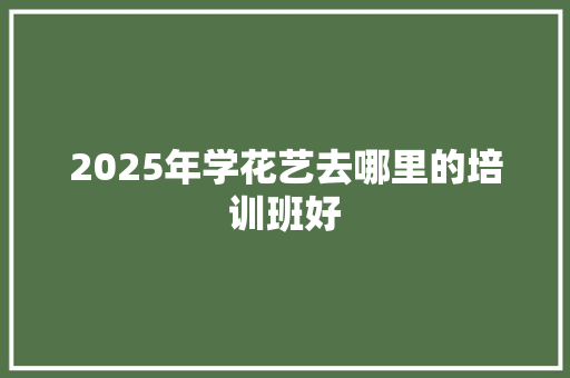 2025年学花艺去哪里的培训班好