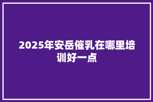 2025年安岳催乳在哪里培训好一点