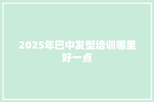 2025年巴中发型培训哪里好一点