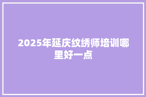 2025年延庆纹绣师培训哪里好一点