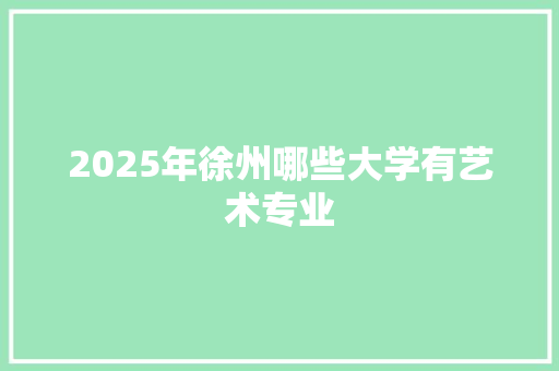 2025年徐州哪些大学有艺术专业