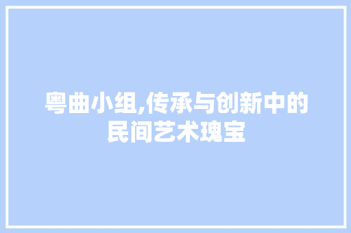 粤曲小组,传承与创新中的民间艺术瑰宝