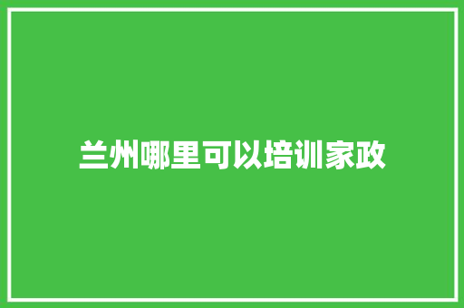 兰州哪里可以培训家政