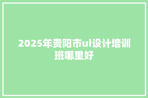 2025年贵阳市ui设计培训班哪里好