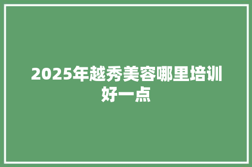 2025年越秀美容哪里培训好一点
