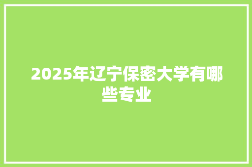 2025年辽宁保密大学有哪些专业