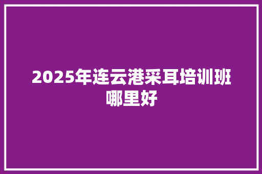 2025年连云港采耳培训班哪里好
