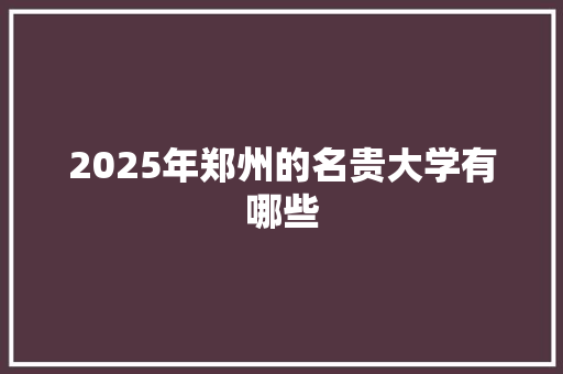 2025年郑州的名贵大学有哪些
