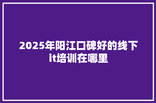 2025年阳江口碑好的线下it培训在哪里