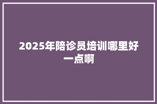 2025年陪诊员培训哪里好一点啊