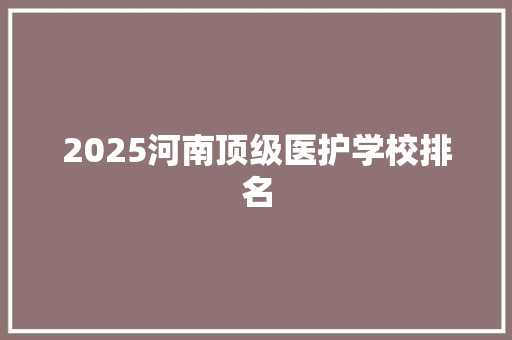 2025河南顶级医护学校排名