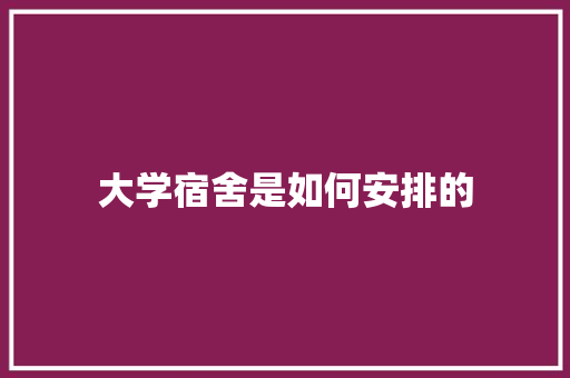 大学宿舍是如何安排的