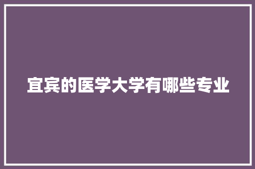 宜宾的医学大学有哪些专业 范文宝典