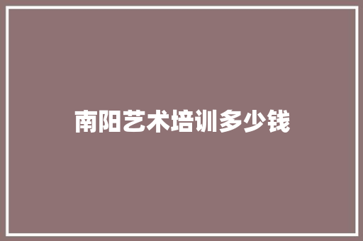 南阳艺术培训多少钱