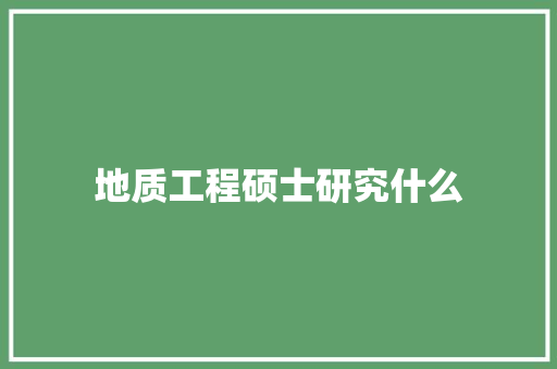 地质工程硕士研究什么