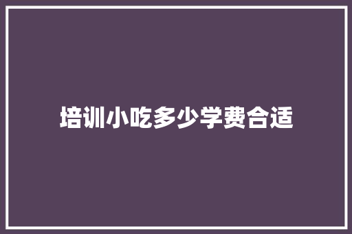 培训小吃多少学费合适