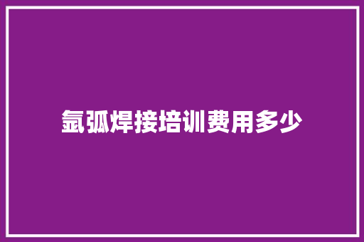 氩弧焊接培训费用多少