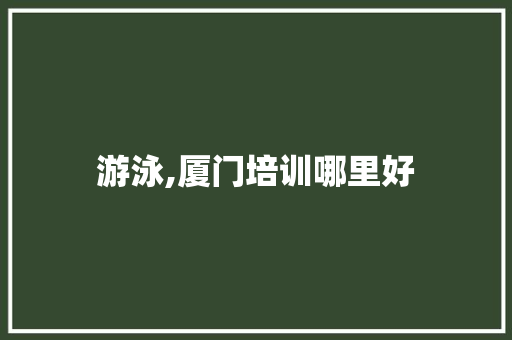 游泳,厦门培训哪里好
