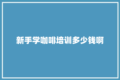 新手学咖啡培训多少钱啊