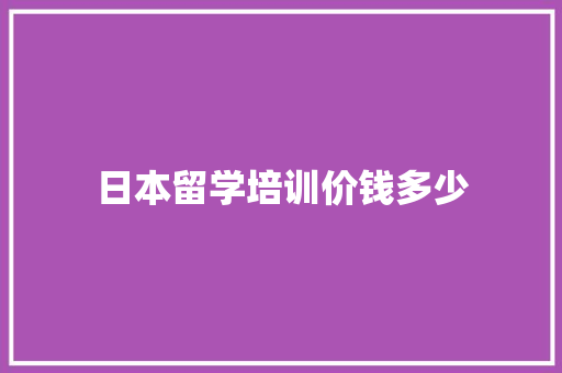 日本留学培训价钱多少 范文之家