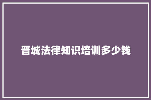 晋城法律知识培训多少钱