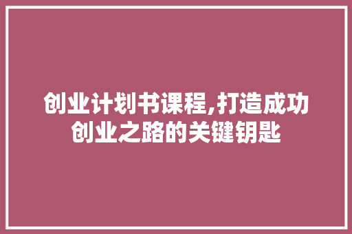 创业计划书课程,打造成功创业之路的关键钥匙