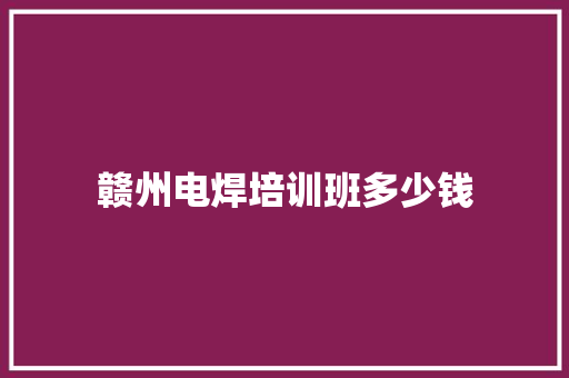 赣州电焊培训班多少钱