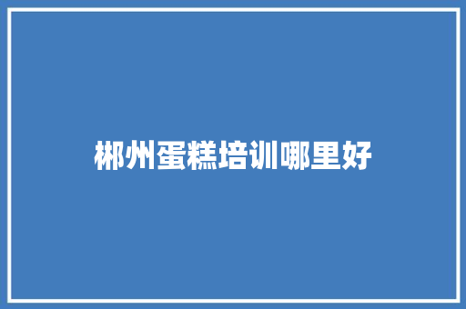 郴州蛋糕培训哪里好