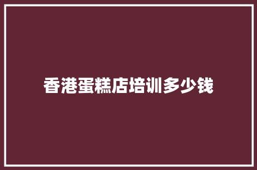 香港蛋糕店培训多少钱