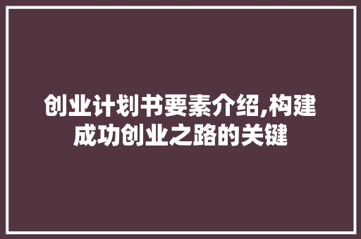 创业计划书要素介绍,构建成功创业之路的关键