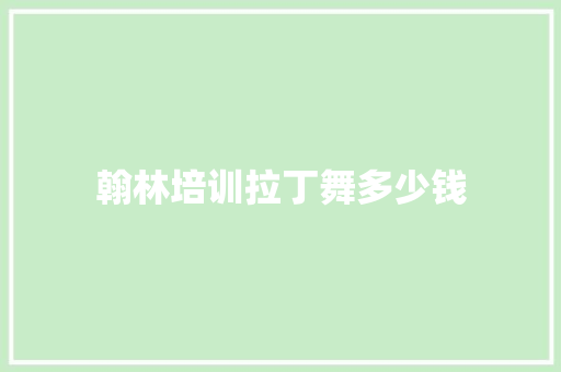 翰林培训拉丁舞多少钱 范文精选网