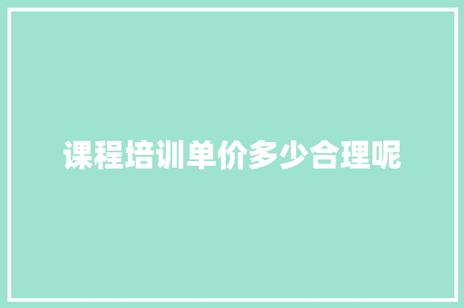 课程培训单价多少合理呢