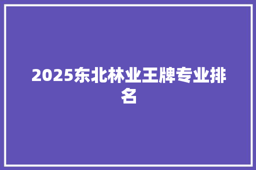 2025东北林业王牌专业排名