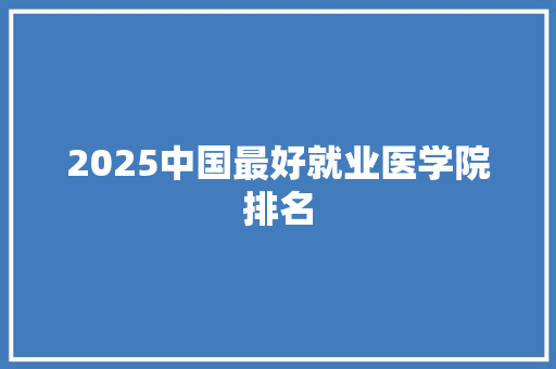 2025中国最好就业医学院排名