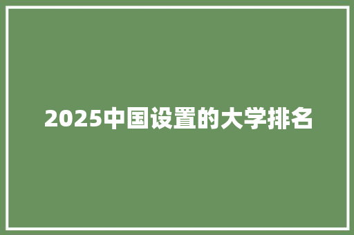 2025中国设置的大学排名 范文精选网