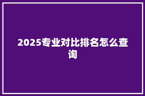 2025专业对比排名怎么查询