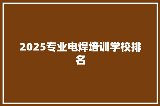2025专业电焊培训学校排名
