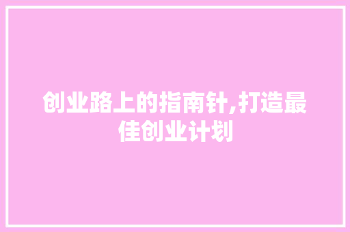 创业路上的指南针,打造最佳创业计划