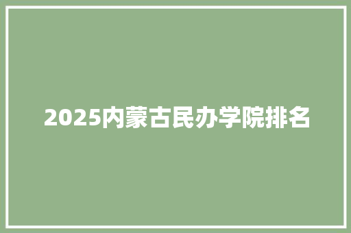 2025内蒙古民办学院排名