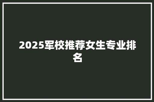 2025军校推荐女生专业排名