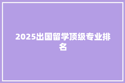 2025出国留学顶级专业排名